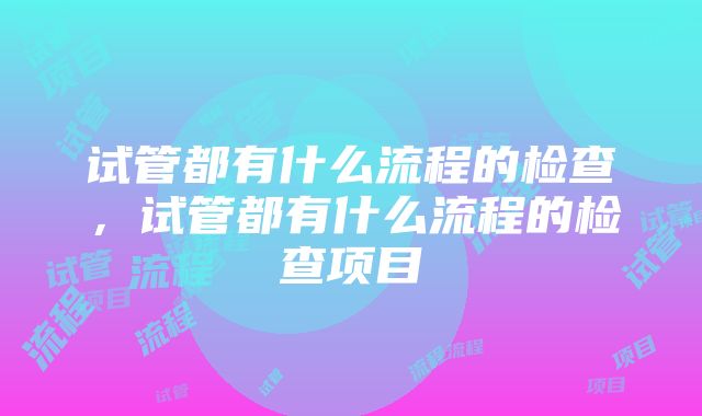 试管都有什么流程的检查，试管都有什么流程的检查项目