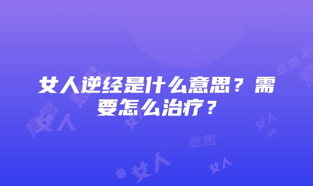 女人逆经是什么意思？需要怎么治疗？