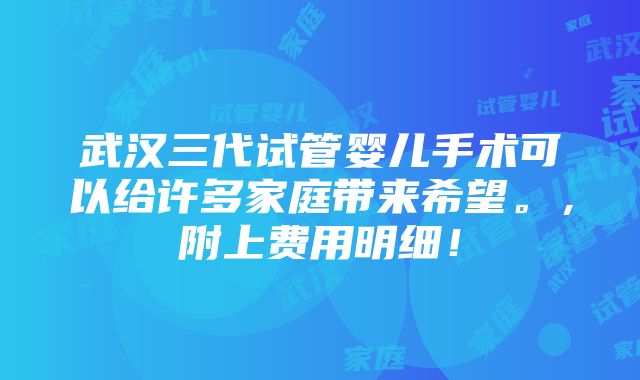 武汉三代试管婴儿手术可以给许多家庭带来希望。，附上费用明细！