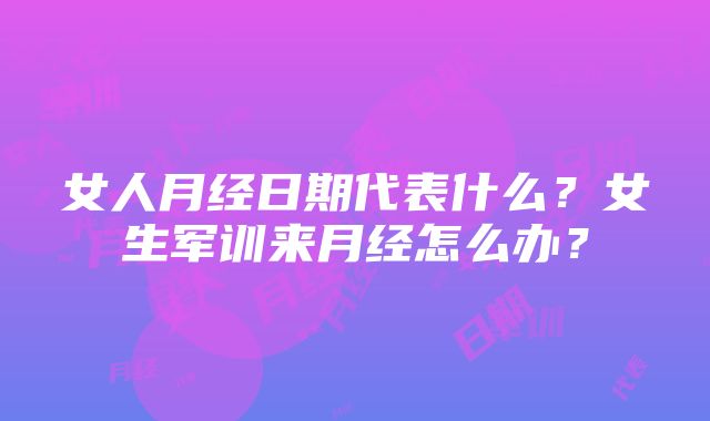 女人月经日期代表什么？女生军训来月经怎么办？