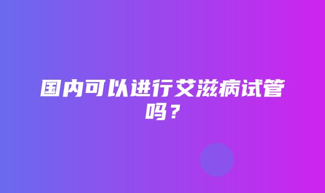 国内可以进行艾滋病试管吗？