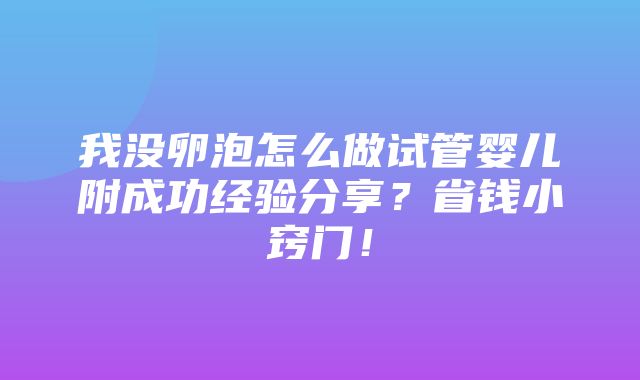 我没卵泡怎么做试管婴儿附成功经验分享？省钱小窍门！