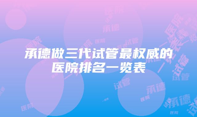 承德做三代试管最权威的医院排名一览表