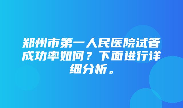 郑州市第一人民医院试管成功率如何？下面进行详细分析。