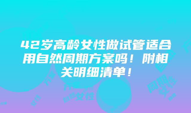 42岁高龄女性做试管适合用自然周期方案吗！附相关明细清单！