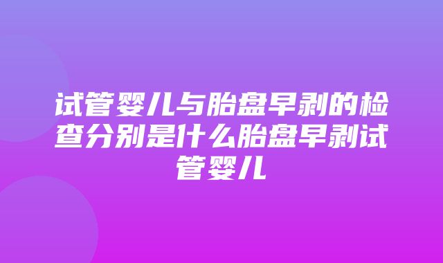 试管婴儿与胎盘早剥的检查分别是什么胎盘早剥试管婴儿