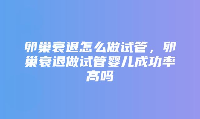 卵巢衰退怎么做试管，卵巢衰退做试管婴儿成功率高吗