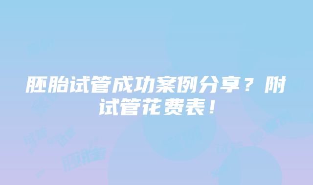 胚胎试管成功案例分享？附试管花费表！