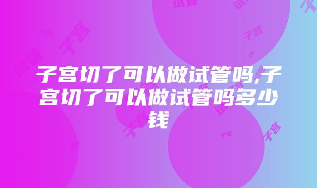 子宫切了可以做试管吗,子宫切了可以做试管吗多少钱