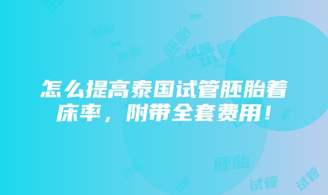 怎么提高泰国试管胚胎着床率，附带全套费用！