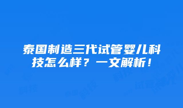 泰国制造三代试管婴儿科技怎么样？一文解析！