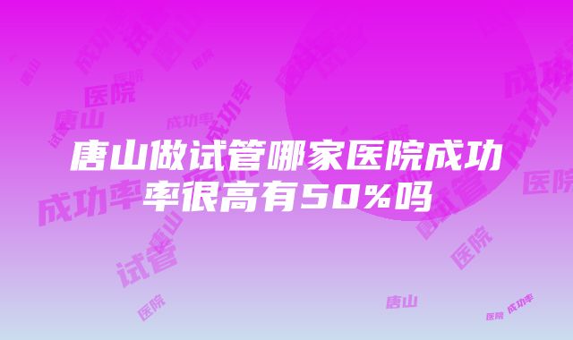 唐山做试管哪家医院成功率很高有50%吗