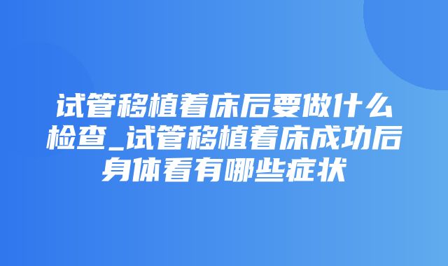 试管移植着床后要做什么检查_试管移植着床成功后身体看有哪些症状