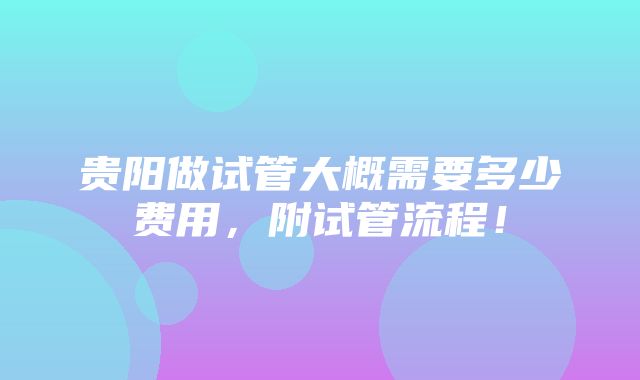 贵阳做试管大概需要多少费用，附试管流程！