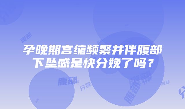 孕晚期宫缩频繁并伴腹部下坠感是快分娩了吗？