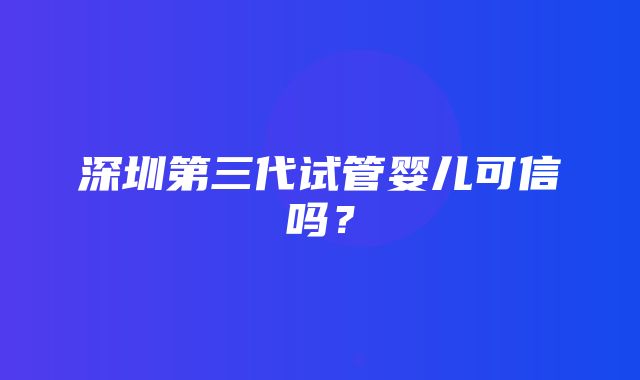 深圳第三代试管婴儿可信吗？