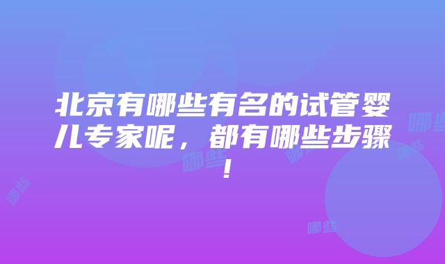 北京有哪些有名的试管婴儿专家呢，都有哪些步骤！