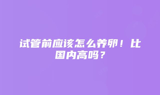 试管前应该怎么养卵！比国内高吗？