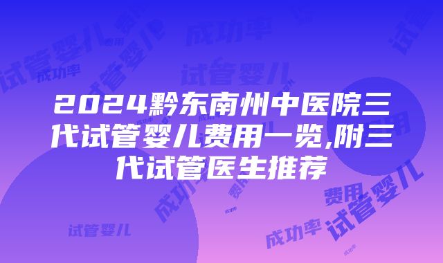 2024黔东南州中医院三代试管婴儿费用一览,附三代试管医生推荐