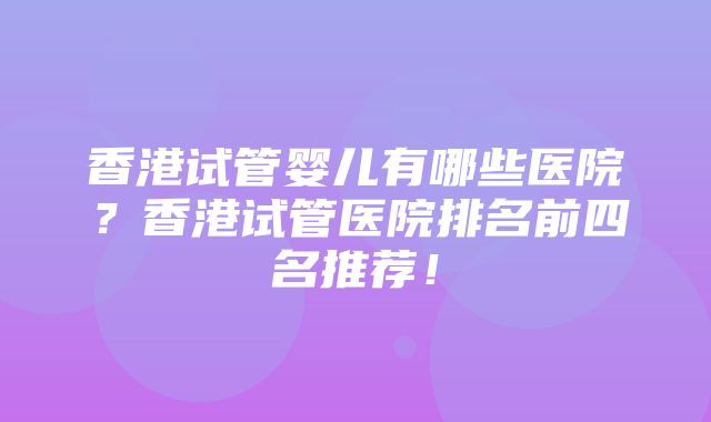 香港试管婴儿有哪些医院？香港试管医院排名前四名推荐！