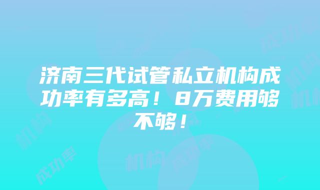 济南三代试管私立机构成功率有多高！8万费用够不够！