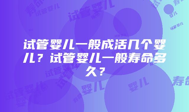 试管婴儿一般成活几个婴儿？试管婴儿一般寿命多久？