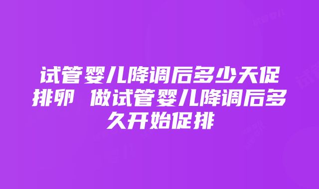 试管婴儿降调后多少天促排卵 做试管婴儿降调后多久开始促排