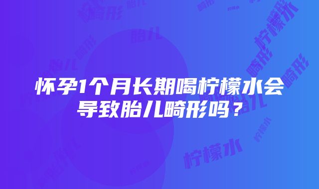 怀孕1个月长期喝柠檬水会导致胎儿畸形吗？