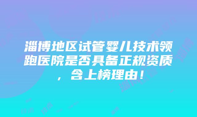 淄博地区试管婴儿技术领跑医院是否具备正规资质，含上榜理由！