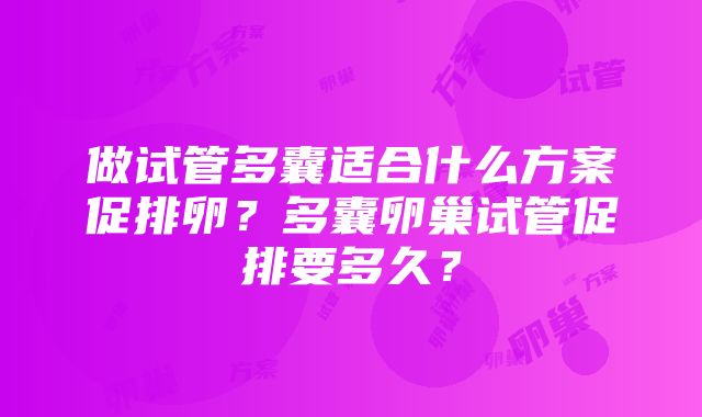 做试管多囊适合什么方案促排卵？多囊卵巢试管促排要多久？