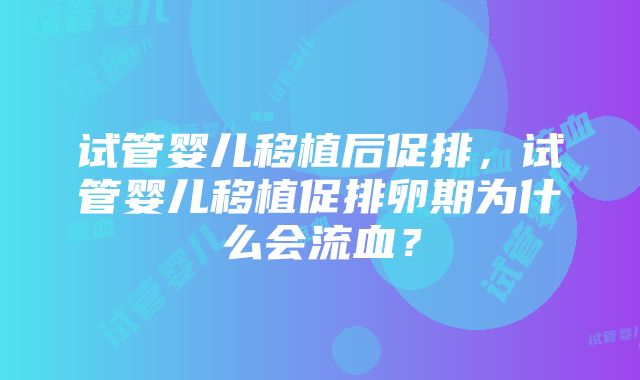 试管婴儿移植后促排，试管婴儿移植促排卵期为什么会流血？