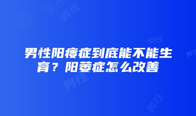 男性阳痿症到底能不能生育？阳萎症怎么改善