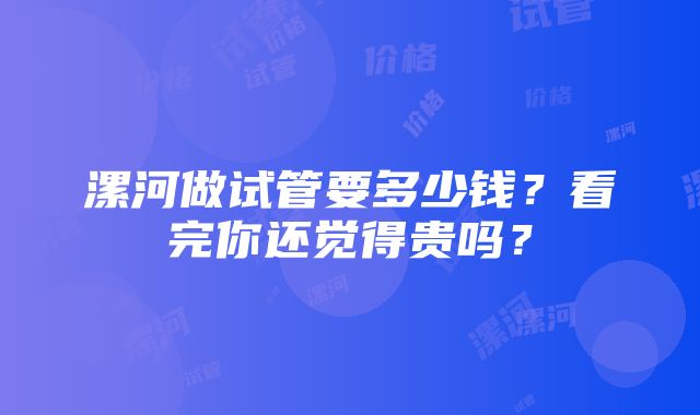 漯河做试管要多少钱？看完你还觉得贵吗？