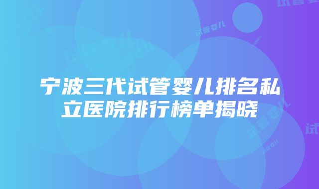 宁波三代试管婴儿排名私立医院排行榜单揭晓