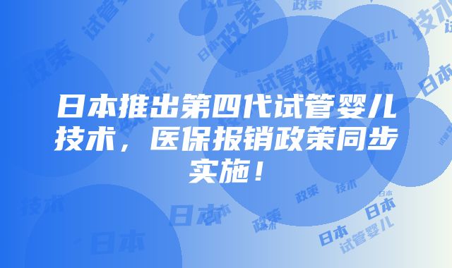 日本推出第四代试管婴儿技术，医保报销政策同步实施！