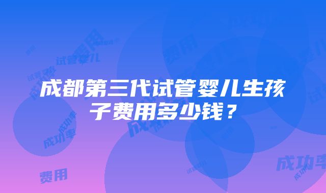 成都第三代试管婴儿生孩子费用多少钱？