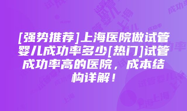 [强势推荐]上海医院做试管婴儿成功率多少[热门]试管成功率高的医院，成本结构详解！