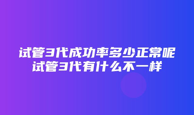 试管3代成功率多少正常呢试管3代有什么不一样