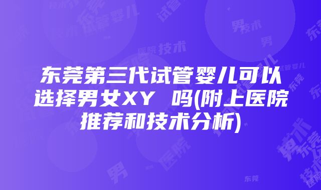 东莞第三代试管婴儿可以选择男女XY 吗(附上医院推荐和技术分析)