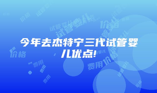 今年去杰特宁三代试管婴儿优点!