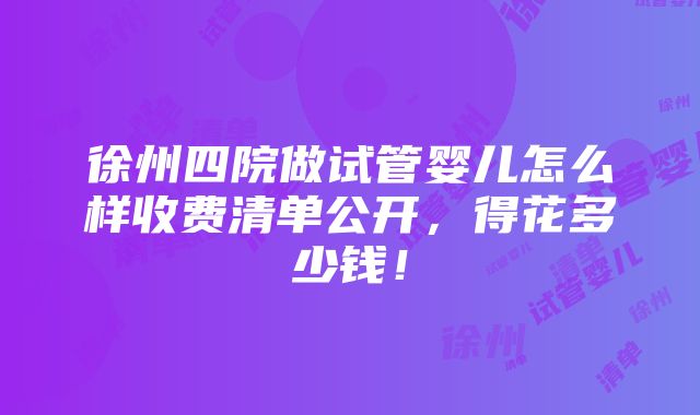 徐州四院做试管婴儿怎么样收费清单公开，得花多少钱！