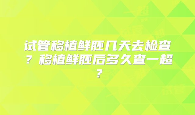 试管移植鲜胚几天去检查？移植鲜胚后多久查一超？