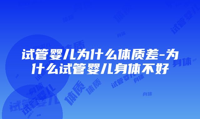 试管婴儿为什么体质差-为什么试管婴儿身体不好