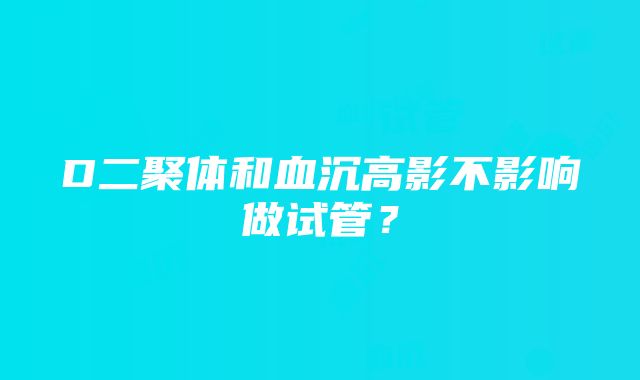 D二聚体和血沉高影不影响做试管？