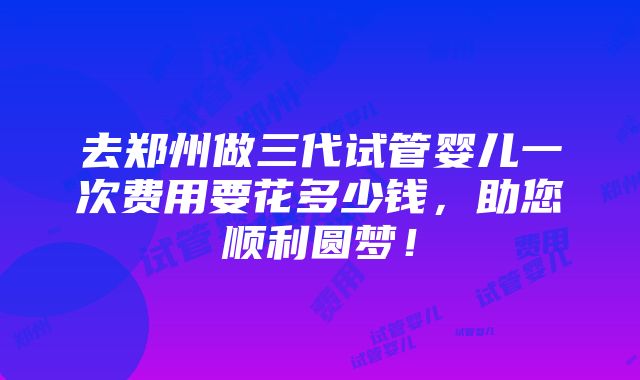 去郑州做三代试管婴儿一次费用要花多少钱，助您顺利圆梦！