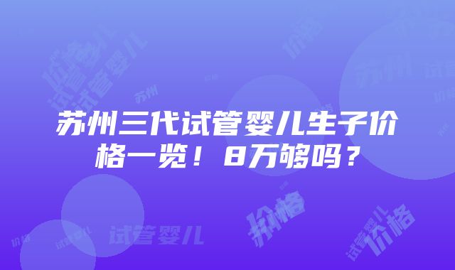 苏州三代试管婴儿生子价格一览！8万够吗？