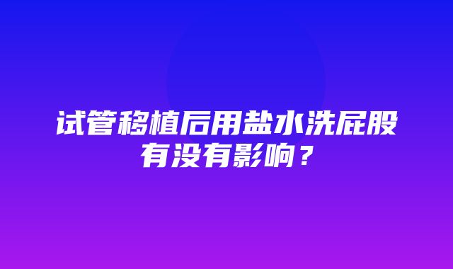 试管移植后用盐水洗屁股有没有影响？