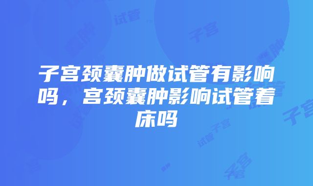 子宫颈囊肿做试管有影响吗，宫颈囊肿影响试管着床吗