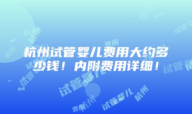 杭州试管婴儿费用大约多少钱！内附费用详细！