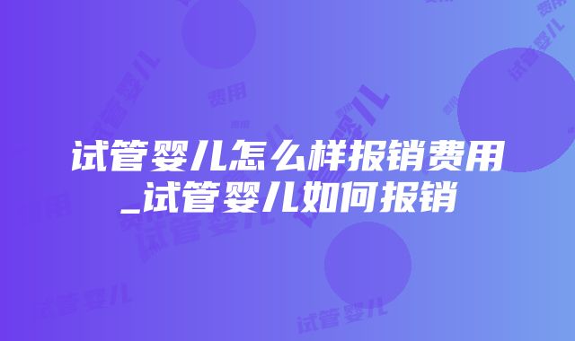 试管婴儿怎么样报销费用_试管婴儿如何报销